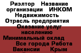 Риэлтор › Название организации ­ ИНКОМ-Недвижимость › Отрасль предприятия ­ Оказание услуг населению › Минимальный оклад ­ 60 000 - Все города Работа » Вакансии   . Крым,Бахчисарай